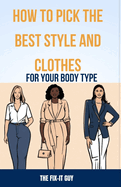 How to Pick the Best Style and Clothes For Your Body Type: Essential Tips for Flattering Your Figure, Choosing Colors, Mixing Pieces, and Crafting Your Signature Style