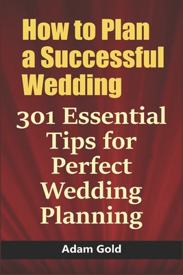 How to Plan a Successful Wedding: 301 Essential Tips for Perfect Wedding Planning - Gold, Adam