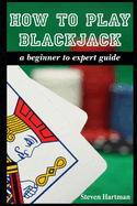 How To Play Blackjack: A Beginner to Expert Guide: to Get You From The Sidelines to Running the Blackjack Table, Reduce Your Risk, and Have Fun