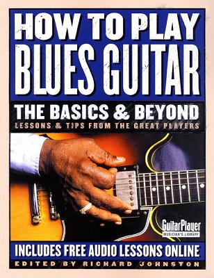 How to Play Blues Guitar: The Basics & Beyond: Lessons & Tips from the Great Players - Johnston, Richard