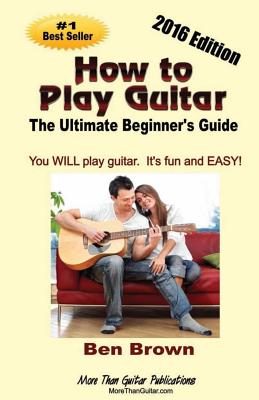How To Play Guitar; The Ultimate Beginner's Guide, 2016 Edition - Brown, Ben