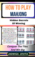 How to Play Mahjong: Hidden Secrets Of Winning: Conquer The Tiles And Win Big