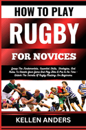 How to Play Rugby for Novices: Grasp The Fundamentals, Essential Skills, Strategies, And Rules To Elevate Your Game And Play Like A Pro In No Time - Unlock The Secrets Of Rugby Mastery For Beginners
