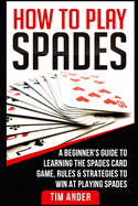 How To Play Spades: A Beginner's Guide to Learning the Spades Card Game, Rules, & Strategies to Win at Playing Spades
