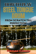 How to Play Steel Tongue Drum from Scratch Till Perfection: Comprehensive Beginner's Guide To Learning, Practicing, And Perfecting Techniques And Songs