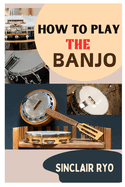 How to Play the Banjo: A Beginner's Guide in Learning and Become Skilled at Banjo Instrument