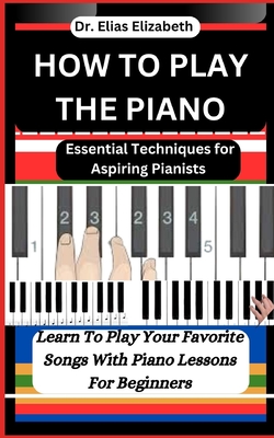 How to Play the Piano: Essential Techniques for Aspiring Pianists - Elizabeth, Elias, Dr.