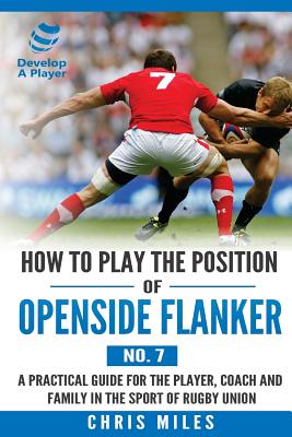 How to Play the Position of Openside Flanker (No.7): A practical guide for the player, coach and family in the sport of rugby union - Miles, Chris