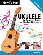 How To Play Ukulele: A Complete Guide for Absolute Beginners - Level 1
