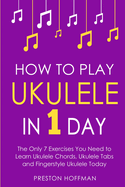 How to Play Ukulele: In 1 Day - The Only 7 Exercises You Need to Learn Ukulele Chords, Ukulele Tabs and Fingerstyle Ukulele Today