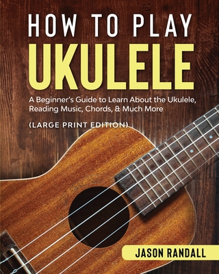 How to Play Ukulele (Large Print Edition): A Beginner's Guide to Learn About the Ukulele, Reading Music, Chords, & Much More - Randall, Jason