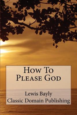 How To Please God - Publishing, Classic Domain (Editor), and Bayly, Lewis