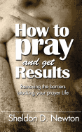 How to Pray and Get Results: Removing the Barriers Blocking Your Prayer Life