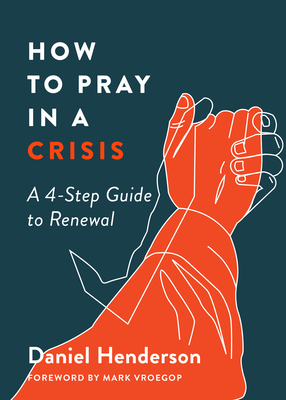 How to Pray in a Crisis: A 4-Step Guide to Renewal - Henderson, Daniel, and Vroegop, Mark (Foreword by)