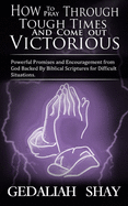How to Pray Through Tough Times and Come Out Victorious: Powerful Promises and Encouragement from God Backed by Biblical Scriptures for Difficult Situations.