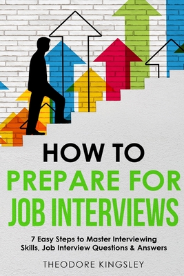 How to Prepare for Job Interviews: 7 Easy Steps to Master Interviewing Skills, Job Interview Questions & Answers - Kingsley, Theodore