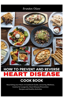 How to Prevent and Reverse Heart Disease Cookbook: Nourishing Your Heart: A Cookbook Guide, Savoring Wellness, Cuisine for Longevity, Heart Disease Prevention Recipes, and Healthy Activities - Oliver, Brandon