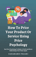 How To Price Your Product Or Service Using Price Psychology: Use Price Psychology To Make A Profit And Never Undercharge Your Value Again