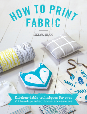 How to Print Fabric: Kitchen-Table Techniques for Over 20 Hand-Printed Home Accessories - Shah, Zeena