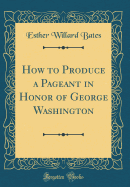 How to Produce a Pageant in Honor of George Washington (Classic Reprint)