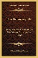 How To Prolong Life: Being A Practical Treatise On The Science Of Longevity (1882)