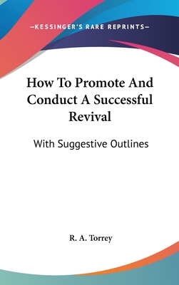 How To Promote And Conduct A Successful Revival: With Suggestive Outlines - Torrey, R a