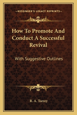 How To Promote And Conduct A Successful Revival: With Suggestive Outlines - Torrey, R A