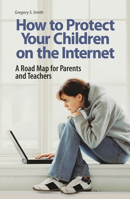 How to Protect Your Children on the Internet: A Road Map for Parents and Teachers - Smith, Gregory