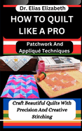 How to Quilt Like a Pro: Patchwork And Appliqu? Techniques: Craft Beautiful Quilts With Precision And Creative Stitching