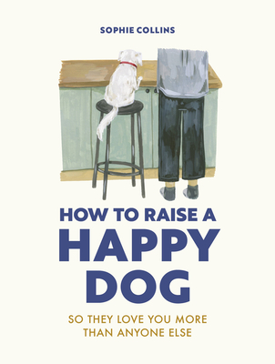 How to Raise a Happy Dog: So they love you (more than anyone else) - Collins, Sophie