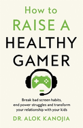 How to Raise a Healthy Gamer: Break Bad Screen Habits, End Power Struggles, and Transform Your Relationship with Your Kids