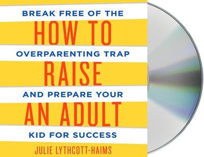 How to Raise an Adult: Break Free of the Overparenting Trap and Prepare Your Kid for Success - Lythcott-Haims, Julie (Read by)