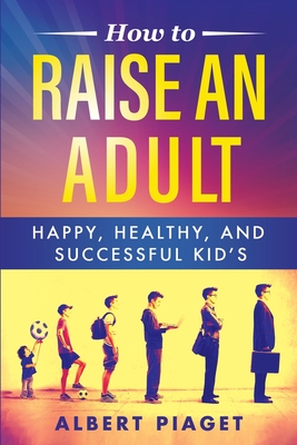 How to Raise an Adult: Happy, Healthy, and Successful Kid's - Piaget, Albert