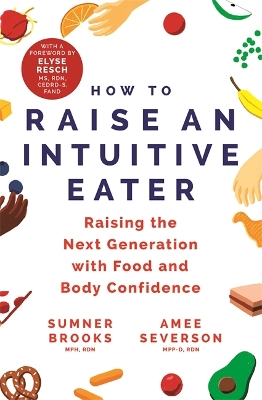How to Raise an Intuitive Eater: Raising the next generation with food and body confidence - Brooks, Sumner, and Severson, Amee