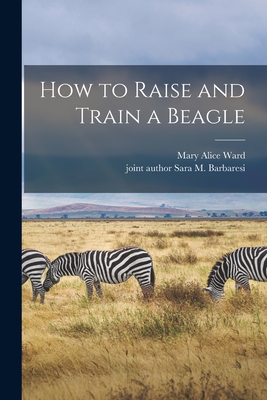 How to Raise and Train a Beagle - Ward, Mary Alice, and Barbaresi, Sara M Joint Author (Creator)