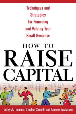How to Raise Capital: Techniques and Strategies for Financing and Valuing Your Small Business - Timmons, Jeffry A, and Spinelli, Stephen, and Zacharakis, Andrew