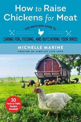 How to Raise Chickens for Meat: The Backyard Guide to Caring For, Feeding, and Butchering Your Birds - Marine, Michelle