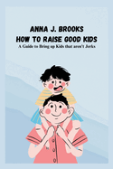 How to Raise Good Kids: A Guide to Bring up Kids that aren't Jerks
