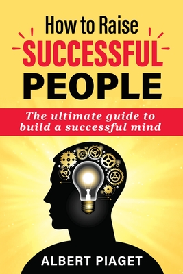 How to Raise Successful People: The ultimate guide to build a successful mind - Piaget, Albert