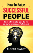 How to Raise Successful People: The ultimate guide to build a successful mind