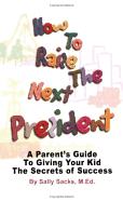How to Raise the Next President: A Parent's Guide to Giving Your Kid the Secrets of Success - Sacks, Sally
