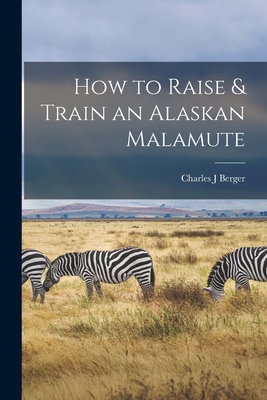 How to Raise & Train an Alaskan Malamute - Berger, Charles J