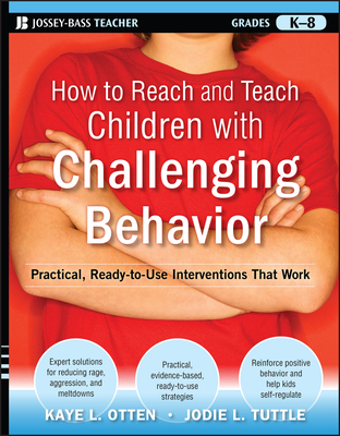 How to Reach and Teach Children with Challenging Behavior (K-8): Practical, Ready-To-Use Interventions That Work - Otten, Kaye, and Tuttle, Jodie