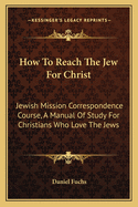 How To Reach The Jew For Christ: Jewish Mission Correspondence Course, A Manual Of Study For Christians Who Love The Jews