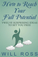 How to Reach Your Full Potential: Twelve Surprising Ideas to Set You Free