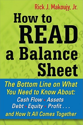 How to Read a Balance Sheet: The Bottom Line on What You Need to Know about Cash Flow, Assets, Debt, Equity, Profit...and How It All Comes Together - Makoujy, Rick