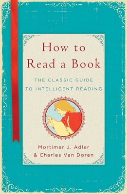 How to Read a Book: The Classic Guide to Intelligent Reading - Adler, Mortimer J, and Van Doren, Charles