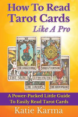 How To Read Tarot Cards Like A Pro: A Power-Packed Little Guide To Easily Read Tarot Cards - Karma, Katie