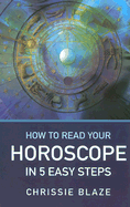 How to Read Your Horoscope in 5 Easy Steps: Stop Reading Books (Except This One...) and Start Reading Charts - Blaze, Chrissie