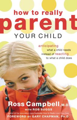 How to Really Parent Your Child: Anticipating What a Child Needs Instead of Reacting to What a Child Does - Campbell, Ross